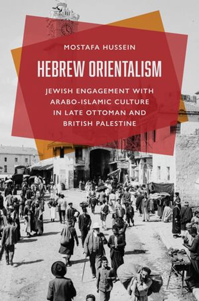 Hebrew Orientalism: Jewish Engagement with Arabo-Islamic Culture Late Ottoman and British Palestine