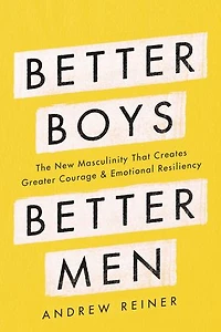 Better Boys, Men: The New Masculinity That Creates Greater Courage And Emotional Resiliency