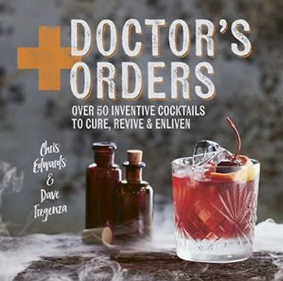 Doctor's Orders: Over 50 Inventive Cocktails to Cure, Revive and Enliven