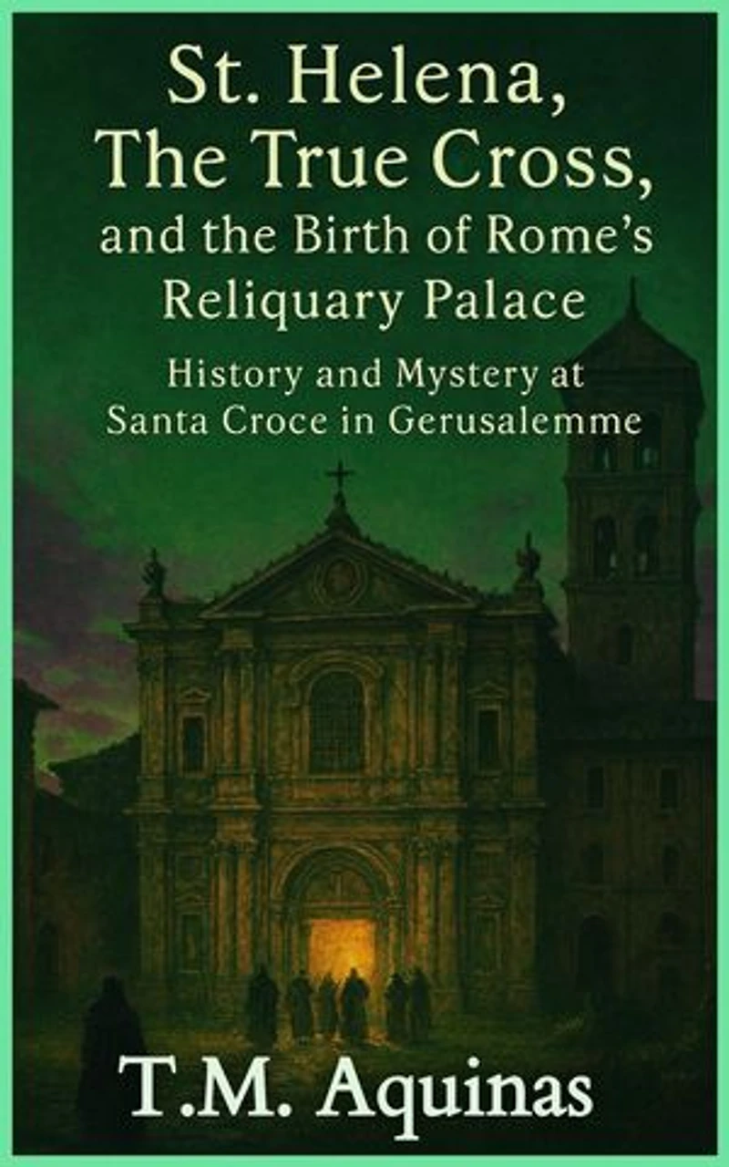 St. Helena, The True Cross, and the Birth of Rome's Reliquary Palace: History and Mystery at Santa Croce in Gerusalemme