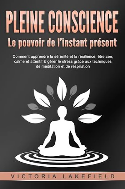 PLEINE CONSCIENCE - Le pouvoir de l'instant présent: Comment apprendre la sérénité et la résilience, être zen, calme et attentif & gérer le stress grâce aux techniques de méditation et de respiration