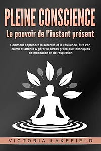 PLEINE CONSCIENCE - Le pouvoir de l'instant présent: Comment apprendre la sérénité et la résilience, être zen, calme et attentif & gérer le stress grâce aux techniques de méditation et de respiration