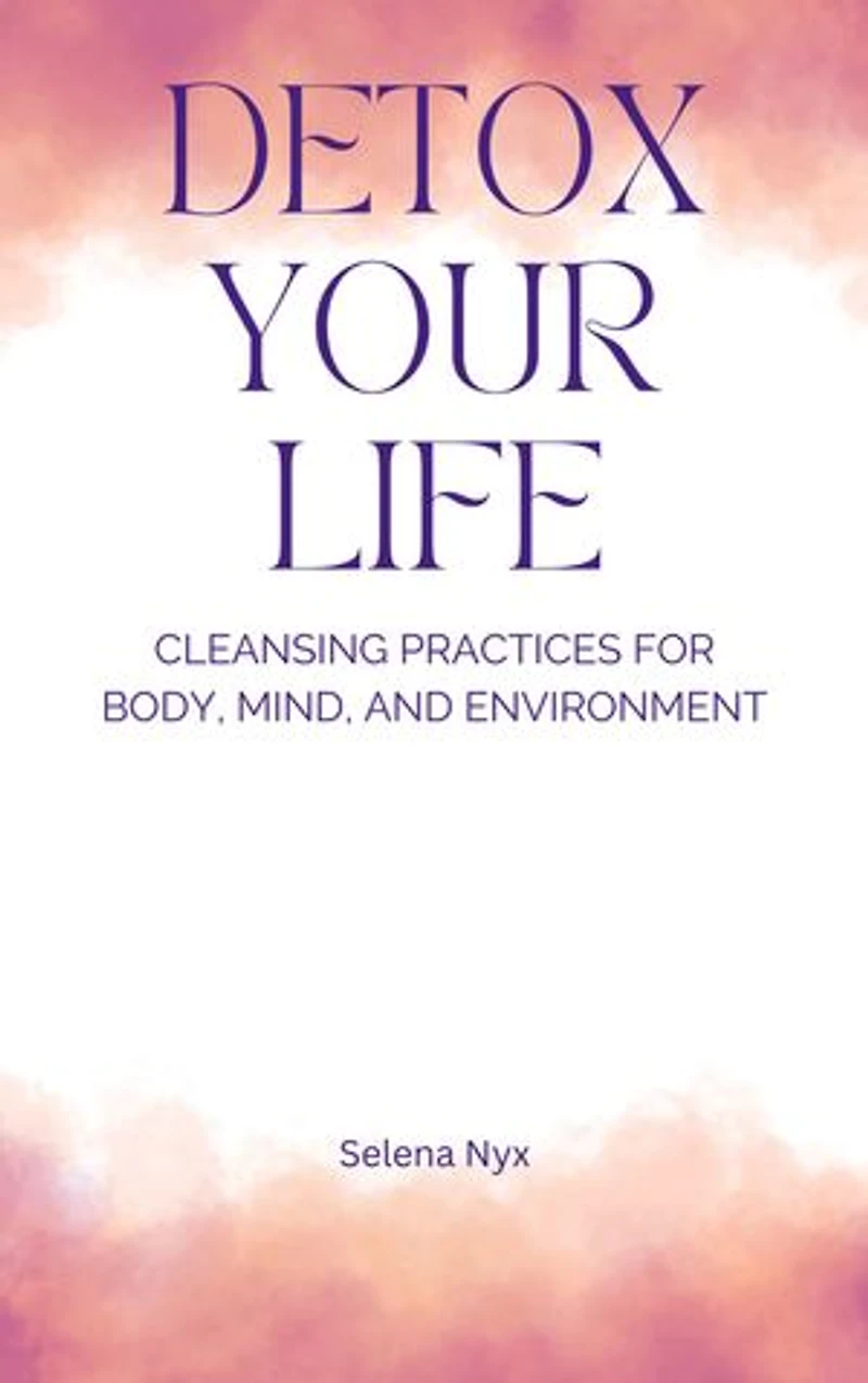 Detox Your Life: Cleansing Practices for Body, Mind, and Environment