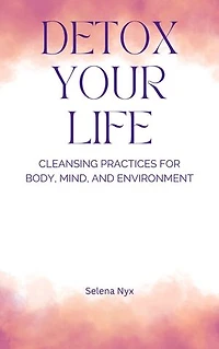 Detox Your Life: Cleansing Practices for Body, Mind, and Environment