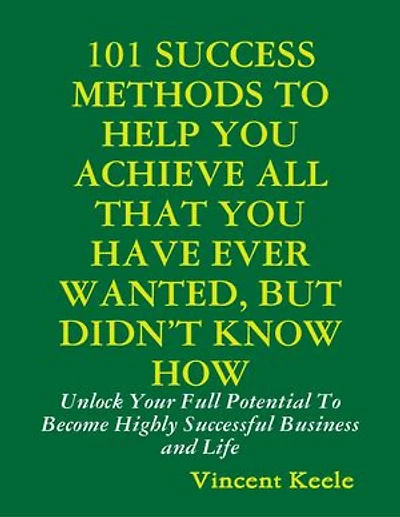 101 Success Methods to Help You Achieve All That You Have Ever Wanted But Didn’t Know How