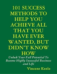 101 Success Methods to Help You Achieve All That You Have Ever Wanted But Didn’t Know How
