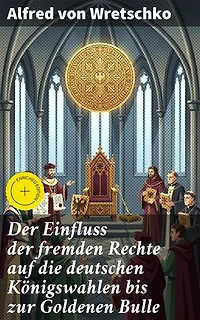 Der Einfluss der fremden Rechte auf die deutschen Königswahlen bis zur Goldenen Bulle: Einfluss ausländischer Rechtsvorstellungen auf deutsche Herrscherwahlen