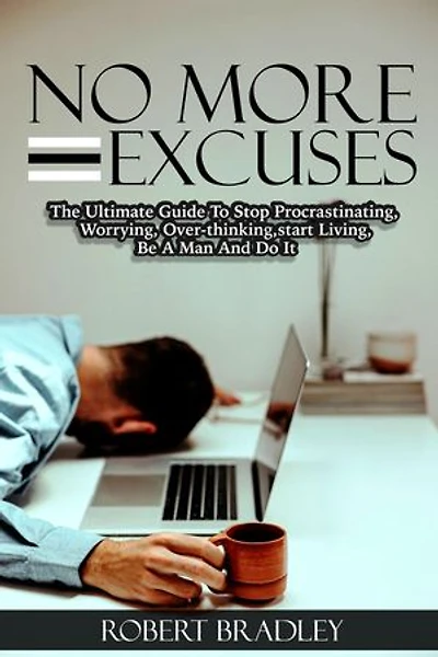 No More Excuses: The Ultimate Guide To Stop Procrastinating, Worrying, Over thinking, Start Living, Be A Man and Do it