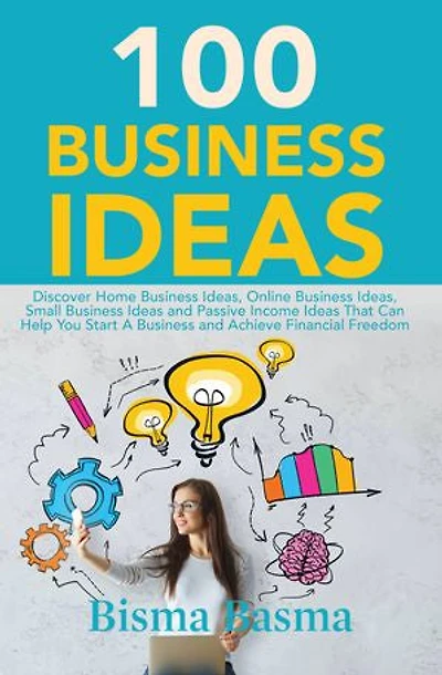 100 Business Ideas: Discover Home Business Ideas, Online Business Ideas, Small Business Ideas and Passive Income Ideas That Can Help You Start A Business and Achieve Financial Freedom