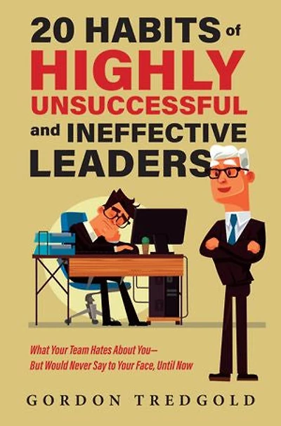 20 Habits of Highly Unsuccessful and Ineffective Leaders: What Your Team Hates About You—But Would Never Say to Your Face, Until Now