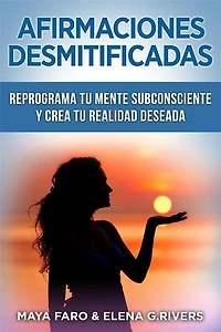 Afirmaciones desmitificadas: Reprograma tu mente subconsciente y crea tu realidad soñada