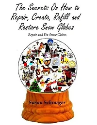 The Secrets On How to Repair, Create, Refill and Restore Snow Globes: Repair and Fix Snow Globes