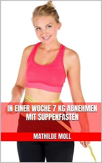 In einer Woche 7 kg abnehmen mit Suppenfasten: Schnell schlank mit Suppen – Natürlich, effektiv und ohne Hungern – Schnell abnehmen, den Körper entgiften und Traumfigur dauerhaft halten