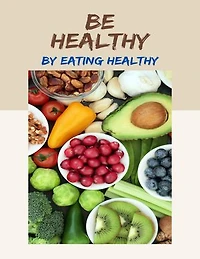 Be Healthy By Eating Healthy: Live Well By Eating Well