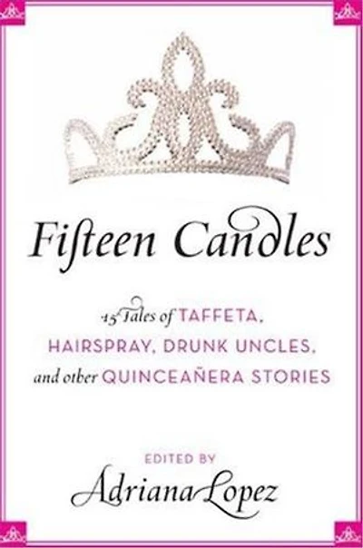 Fifteen Candles: 15 Tales of Taffeta, Hairspray, Drunk Uncles, and other Quinceanera Stories
