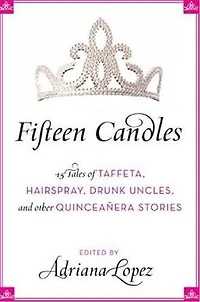 Fifteen Candles: 15 Tales of Taffeta, Hairspray, Drunk Uncles, and other Quinceanera Stories