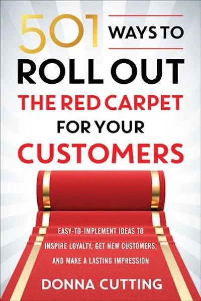 501 Ways to Roll Out the Red Carpet for Your Customers: Easy-to-Implement Ideas Inspire Loyalty, Get New Customers, and Make a Lasting Impression