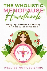 The Wholistic Menopause Handbook: Merging Hormone Therapy with Natural Remedies