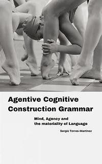 Agentive Cognitive Construction Grammar: Mind, Agency and the Materiality of Language: Agentive Cognitive Construction Grammar
