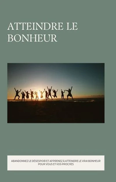 Atteindre le bonheur: ABANDONNEZ LE DÉSESPOIR ET APPRENEZ À ATTEINDRE LE VRAI BONHEUR POUR VOUS ET VOS PROCHES