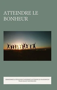 Atteindre le bonheur: ABANDONNEZ LE DÉSESPOIR ET APPRENEZ À ATTEINDRE LE VRAI BONHEUR POUR VOUS ET VOS PROCHES