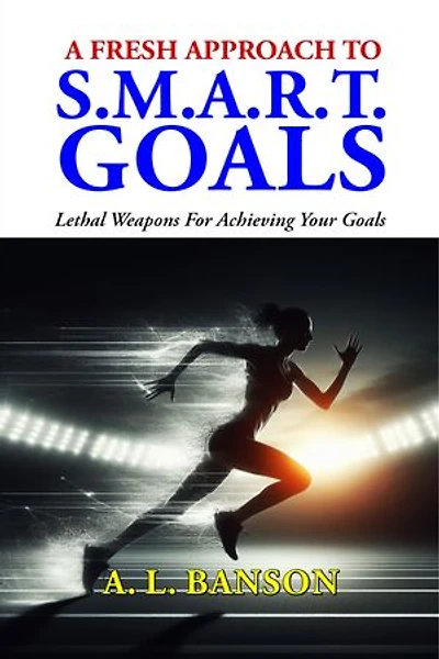 A Fresh Approach To Smart Goals: Lethal Weapons For Achieving Your Goals
