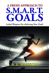 A Fresh Approach To Smart Goals: Lethal Weapons For Achieving Your Goals