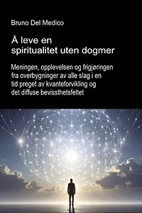 Å leve en spiritualitet uten dogmer.: Meningen, opplevelsen og frigjøringen fra overbygninger av alle slag i en tid preget av kvanteforvikling og det diffuse bevissthetsfeltet.