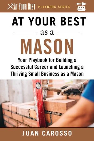 At Your Best as a Mason: Playbook for Building Successful Career and Launching Thriving Small Business Mason