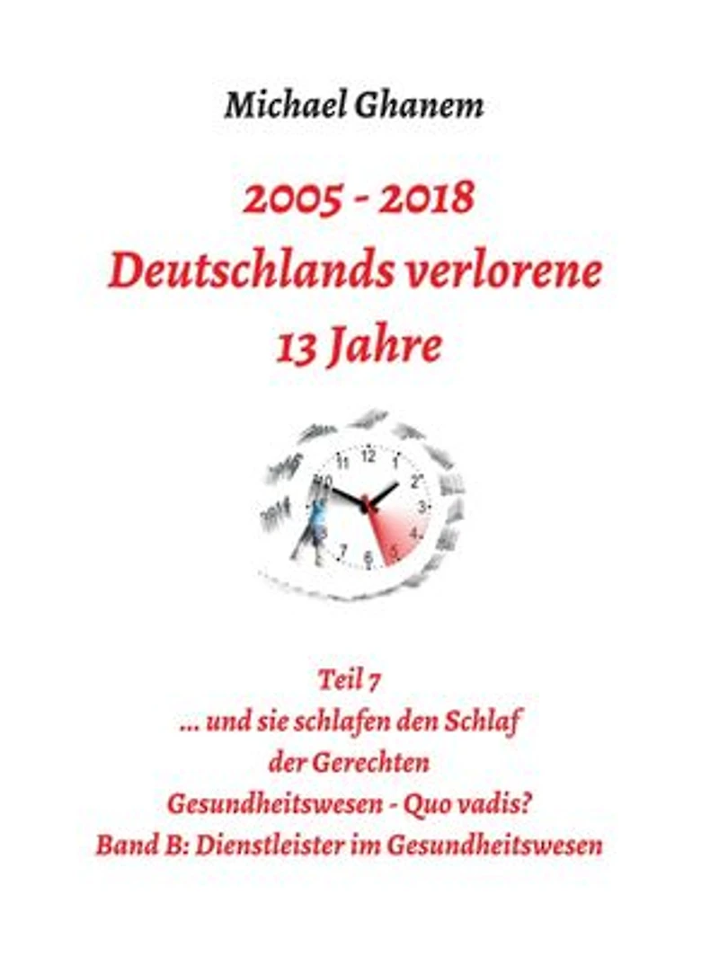 2005 - 2013: Deutschlands verlorene 13 Jahre: Teil 7 Gesundheitswesen Quo vadis Band B: Dienstleister im