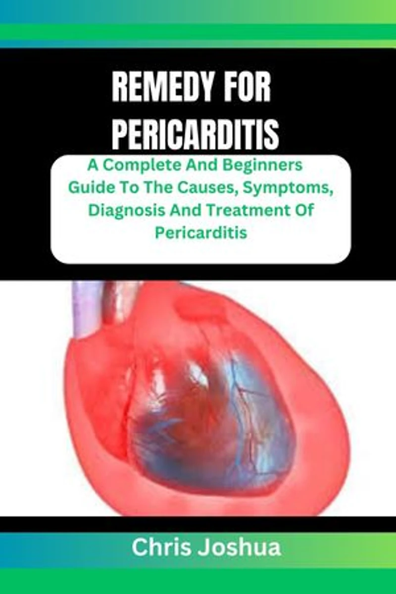 REMEDY FOR PERICARDITIS: A Complete And Beginners Guide To The Causes, Symptoms, Diagnosis And Treatment Of Pericarditis