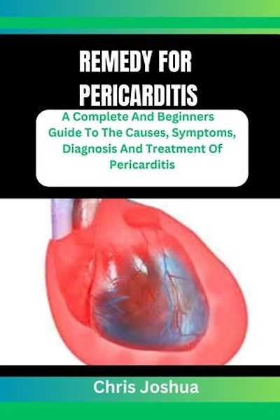 REMEDY FOR PERICARDITIS: A Complete And Beginners Guide To The Causes, Symptoms, Diagnosis And Treatment Of Pericarditis