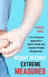 Weight Without Extreme Measures: A No-Nonsense Approach to Better Health and Smarter Weight Management