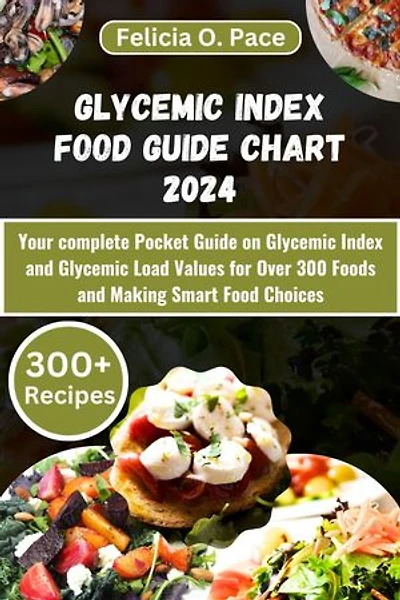 GLYCEMIC INDEX FOOD GUIDE CHART 2024: Your complete Pocket Guide on Glycemic Index and Glycemic Load Values for Over 300 Foods and Making Smart Food Choices