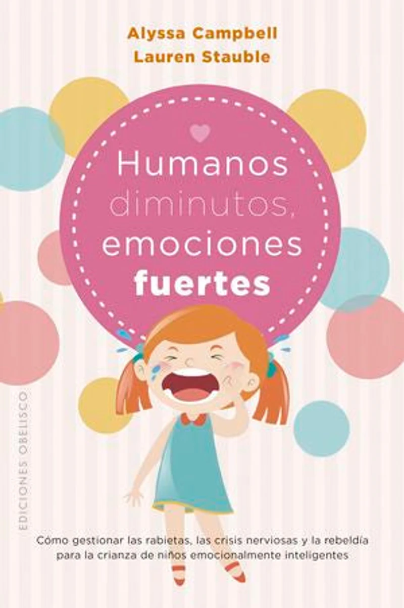 Humanos diminutos, emociones gigantes: Cómo gestionar las rabietas, las crisis nerviosas y la rebeldía para la crianza de niños emocionalmente inteligentes