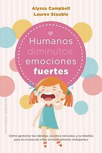 Humanos diminutos, emociones gigantes: Cómo gestionar las rabietas, las crisis nerviosas y la rebeldía para la crianza de niños emocionalmente inteligentes