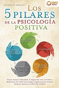 Los 5 pilares de la psicología positiva: Cómo atraer la felicidad, la alegría de vivir y el éxito y deshacerse de todas las energías negativas para siempre (incluye ejercicios y libro de trabajo)