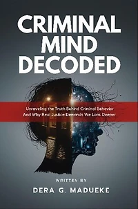 Criminal Mind Decoded: Unraveling the Truth Behind Criminal Behavior And Why Real Justice Demands We Look Deeper