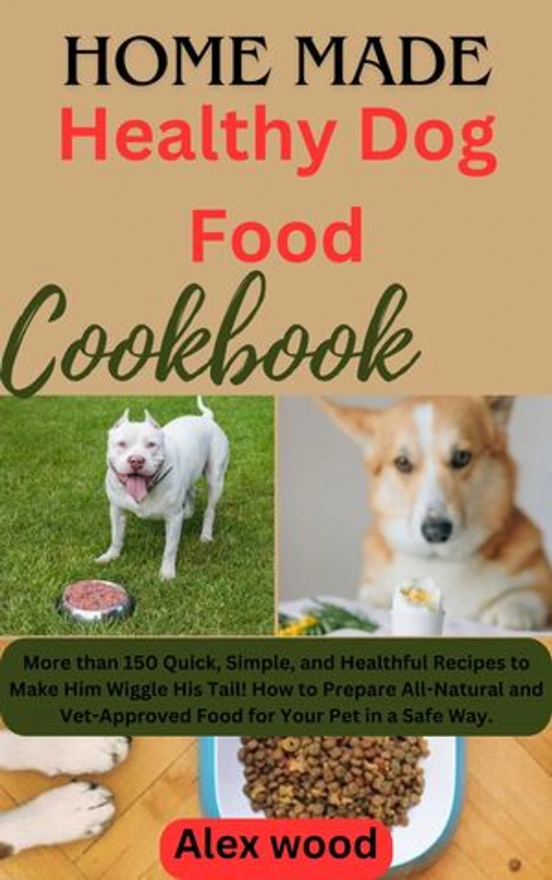 Homemade Healthy Dog Food Cookbook: More than 150 Quick, Simple, and Healthful Recipes to Make Him Wiggle His Tail! How to Prepare All-Natural and Vet-Approved Food for Your Pet in a Safe Way.