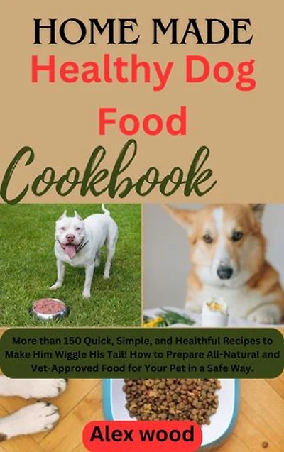 Homemade Healthy Dog Food Cookbook: More than 150 Quick, Simple, and Healthful Recipes to Make Him Wiggle His Tail! How to Prepare All-Natural and Vet-Approved Food for Your Pet in a Safe Way.