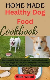 Homemade Healthy Dog Food Cookbook: More than 150 Quick, Simple, and Healthful Recipes to Make Him Wiggle His Tail! How to Prepare All-Natural and Vet-Approved Food for Your Pet in a Safe Way.