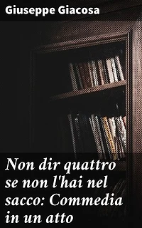 Non dir quattro se non l'hai nel sacco: Commedia in un atto: Un'analisi acuta della società attraverso la commedia