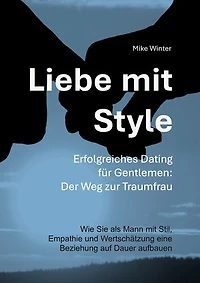 Liebe mit Style - Erfolgreiches Dating für Gentlemen: Der Weg zur Traumfrau: Wie Sie als Mann mit Stil, Empathie und Wertschätzung eine Beziehung von Dauer aufbauen