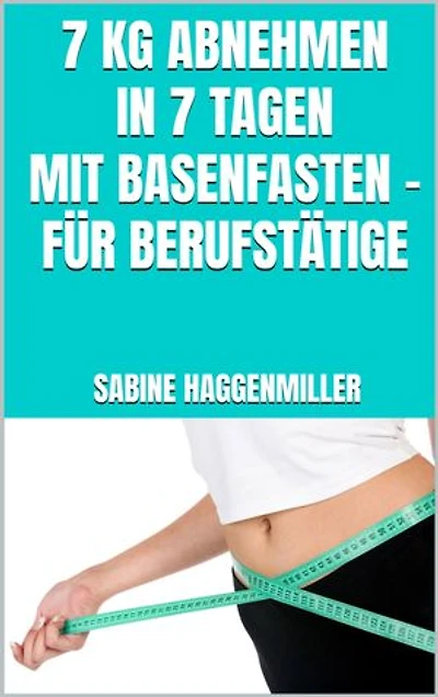 7 kg abnehmen in 7 Tagen mit Basenfasten – Für Berufstätige: Schnell Fett verbrennen mit Basenfasten – Der praktische 7-Tage-Plan für Berufstätige – Entgiften und den Säure-Basen-Haushalt regulieren