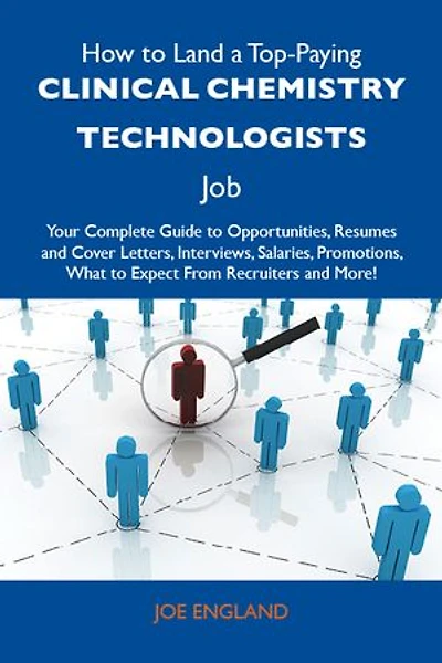 How to Land a Top-Paying Clinical chemistry technologists Job: Your Complete Guide to Opportunities, Resumes and Cover Letters, Interviews, Salaries, Promotions, What to Expect From Recruiters and More
