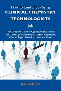 How to Land a Top-Paying Clinical chemistry technologists Job: Your Complete Guide to Opportunities, Resumes and Cover Letters, Interviews, Salaries, Promotions, What to Expect From Recruiters and More