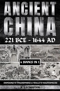 Ancient China 221 BCE - 1644 AD: Emperors To Philosophers & Walls To Masterpieces