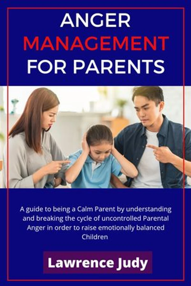 Anger Management for Parents: A guide to being a Calm Parent by understanding and breaking the cycle of uncontrolled Parental Anger in order to raise emotionally balanced children