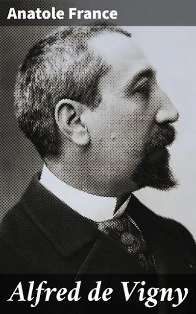 Alfred de Vigny: Édition enrichie. Exploration de l'héritage poétique et philosophique d'Alfred de Vigny par Anatole France