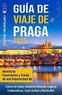 Guía de viaje de Praga: Aventuras fascinantes a través de una arquitectura de cuento de hadas, ambiente bohemio, lugares emblemáticos, joyas ocultas y mucho más